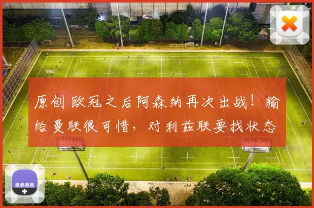 原创 欧冠之后阿森纳再次出战！输给曼联很可惜，对利兹联要找状态