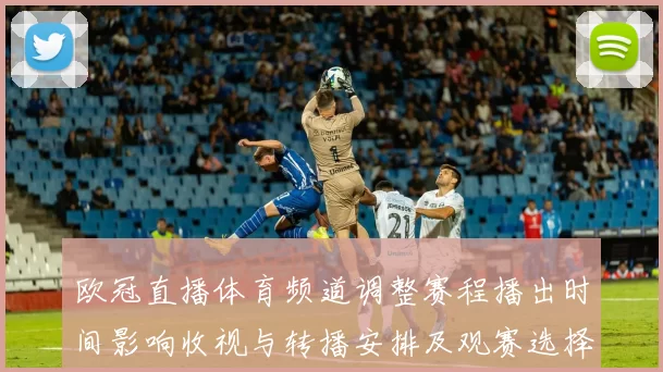 欧冠直播体育频道调整赛程播出时间影响收视与转播安排及观赛选择