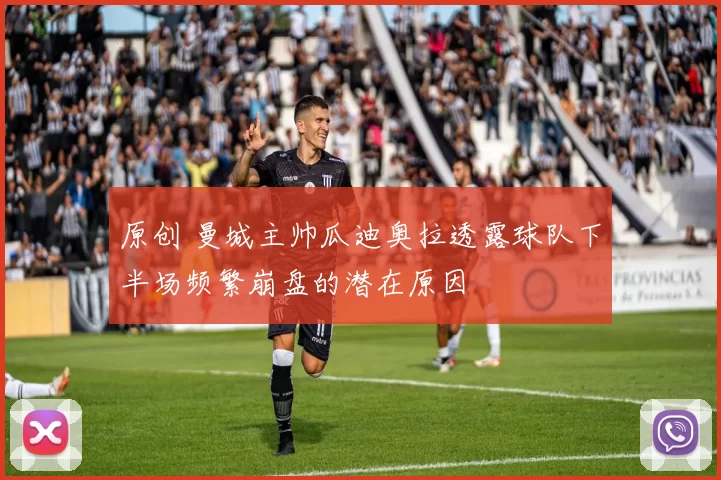原创 曼城主帅瓜迪奥拉透露球队下半场频繁崩盘的潜在原因
