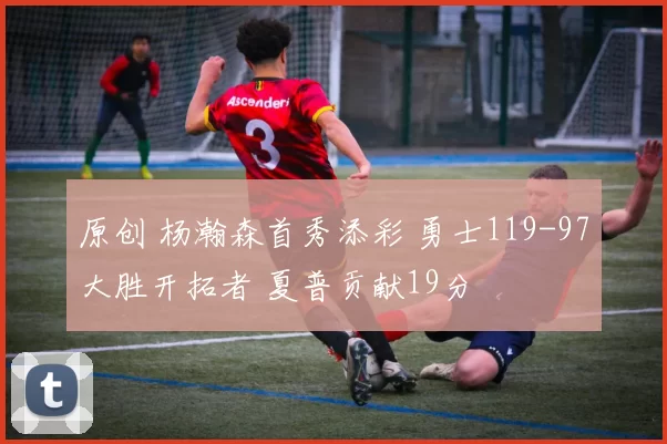 原创 杨瀚森首秀添彩 勇士119-97大胜开拓者 夏普贡献19分