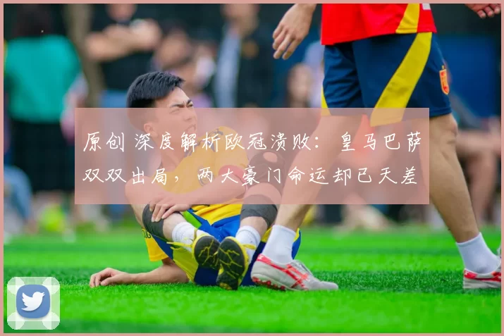 原创 深度解析欧冠溃败：皇马巴萨双双出局，两大豪门命运却已天差地别
