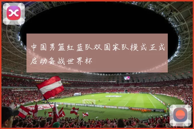 中国男篮红蓝队双国家队模式正式启动备战世界杯