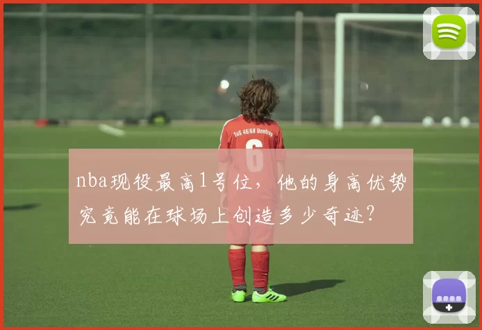 nba现役最高1号位，他的身高优势究竟能在球场上创造多少奇迹？