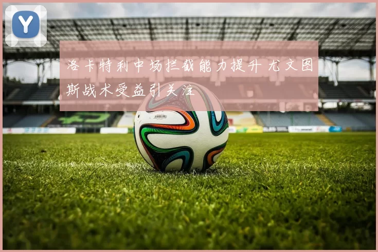 洛卡特利中场拦截能力提升 尤文图斯战术受益引关注