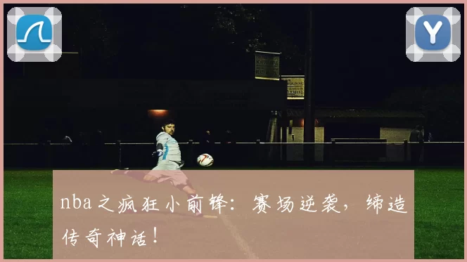 nba之疯狂小前锋：赛场逆袭，缔造传奇神话！