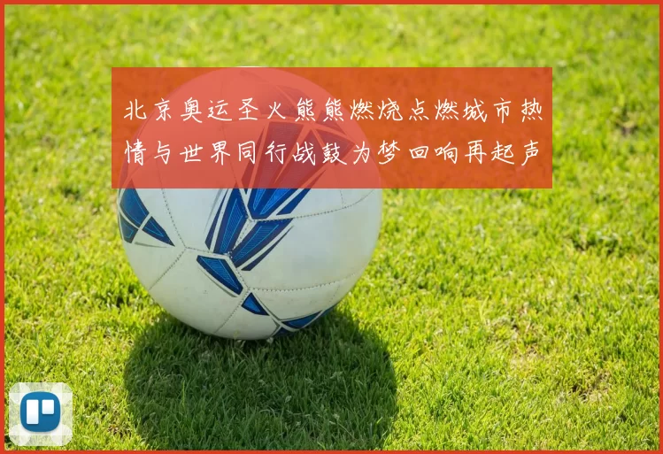 北京奥运圣火熊熊燃烧点燃城市热情与世界同行战鼓为梦回响再起声