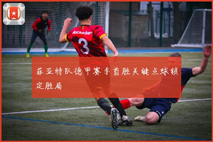 菲亚特队德甲赛季首胜关键点球锁定胜局