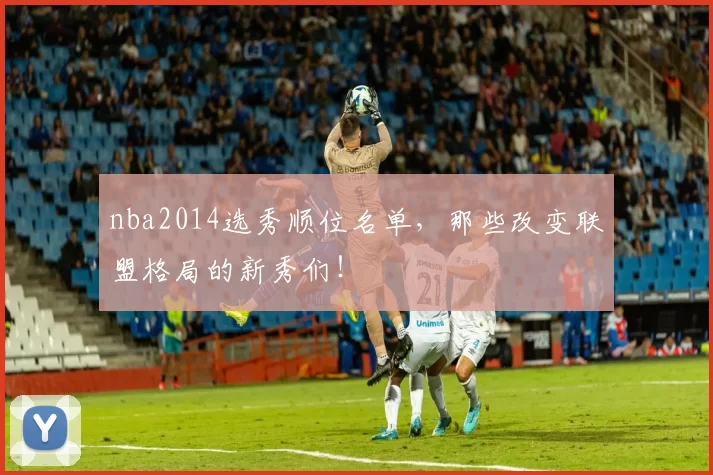 nba2014选秀顺位名单，那些改变联盟格局的新秀们！