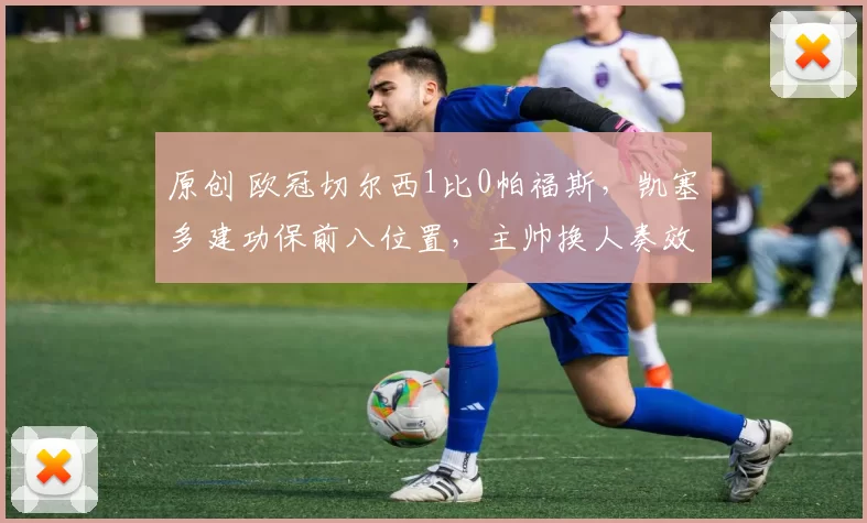 原创 欧冠切尔西1比0帕福斯，凯塞多建功保前八位置，主帅换人奏效