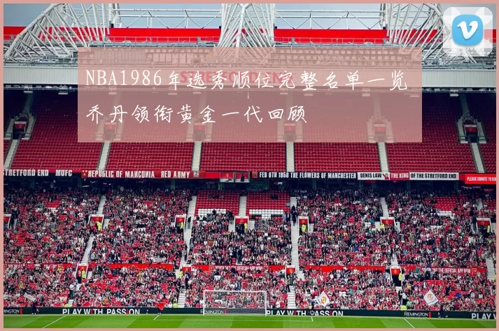 NBA1986年选秀顺位完整名单一览 乔丹领衔黄金一代回顾