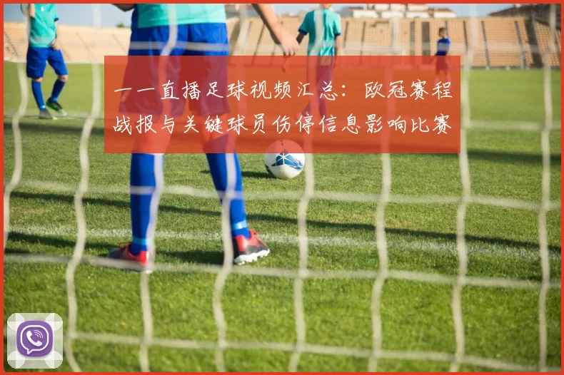 一一直播足球视频汇总：欧冠赛程战报与关键球员伤停信息影响比赛节奏