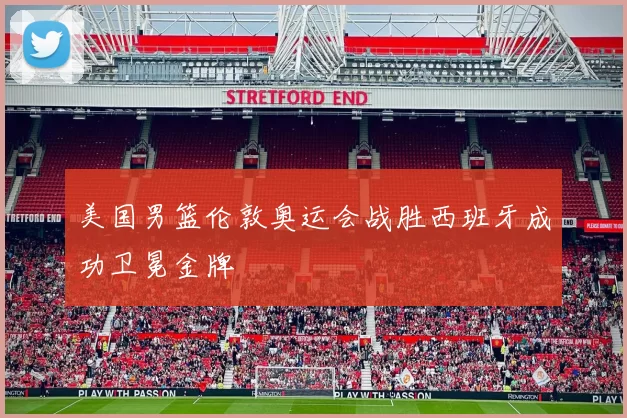 美国男篮伦敦奥运会战胜西班牙成功卫冕金牌
