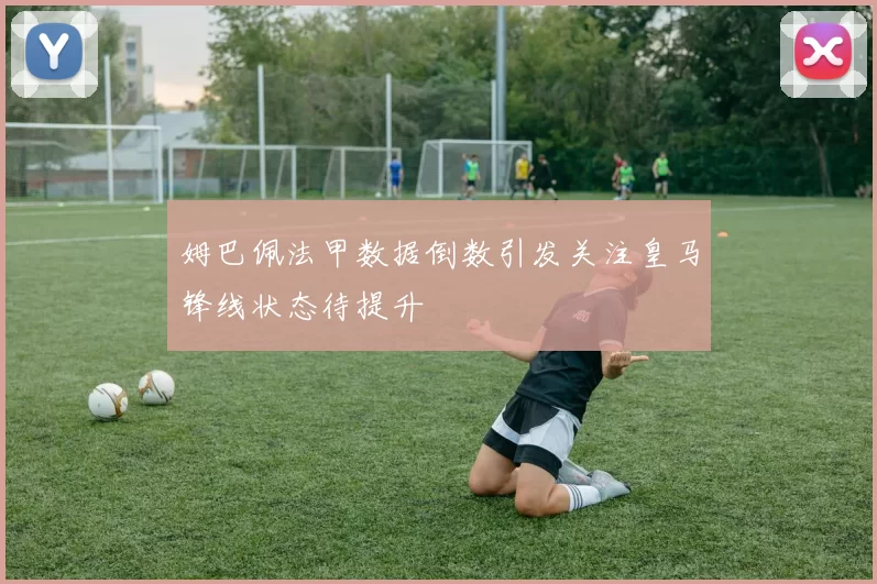 姆巴佩法甲数据倒数引发关注皇马锋线状态待提升