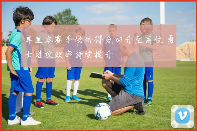 库里本赛季场均得分回升至高位 勇士进攻效率持续提升