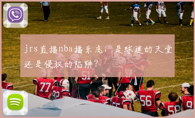 jrs直播nba播乐虎，是球迷的天堂还是侵权的陷阱？