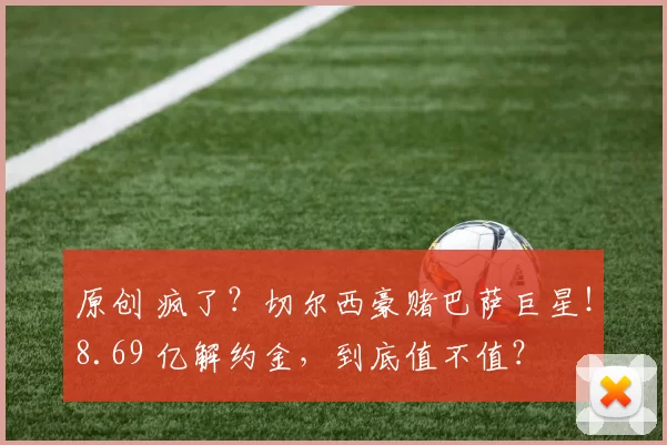 原创 疯了？切尔西豪赌巴萨巨星！8.69 亿解约金，到底值不值？