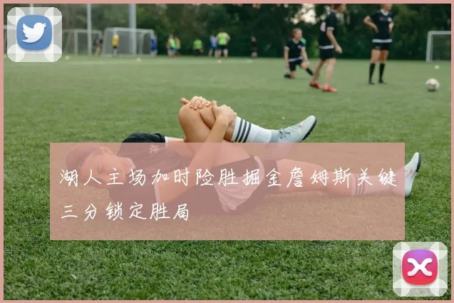 湖人主场加时险胜掘金詹姆斯关键三分锁定胜局