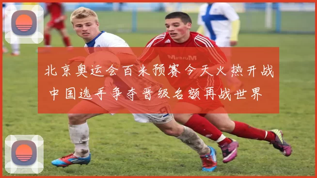 北京奥运会百米预赛今天火热开战 中国选手争夺晋级名额再战世界