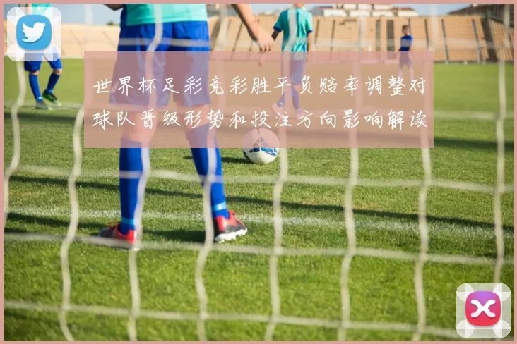 世界杯足彩竞彩胜平负赔率调整对球队晋级形势和投注方向影响解读