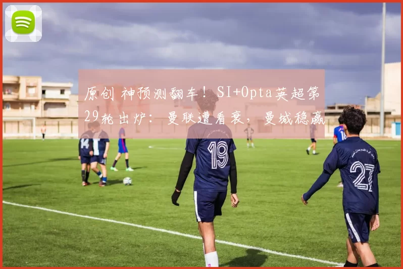 原创 神预测翻车！SI+Opta英超第29轮出炉：曼联遭看衰，曼城稳赢！