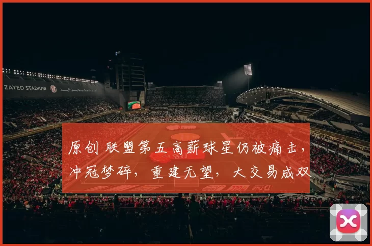 原创 联盟第五高薪球星仍被痛击，冲冠梦碎，重建无望，大交易成双输局面