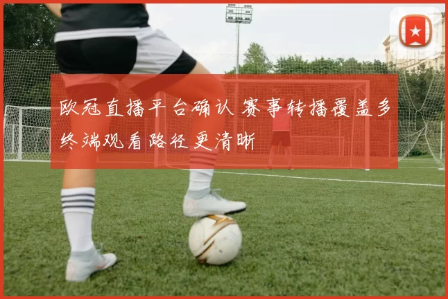 欧冠直播平台确认 赛事转播覆盖多终端观看路径更清晰