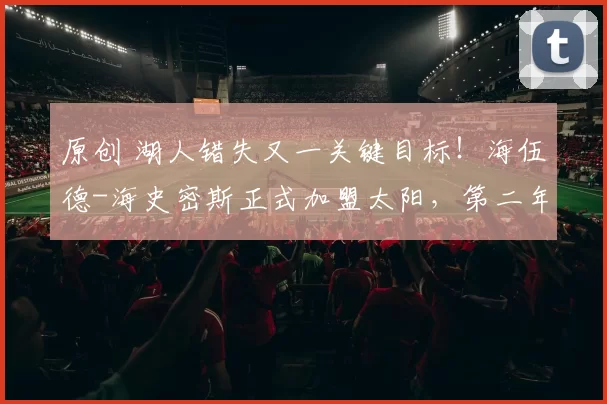 原创 湖人错失又一关键目标！海伍德-海史密斯正式加盟太阳，第二年合同部分保障