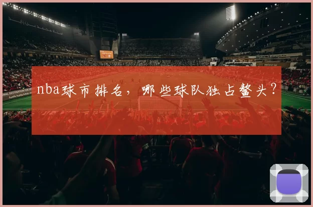 nba球市排名，哪些球队独占鳌头？