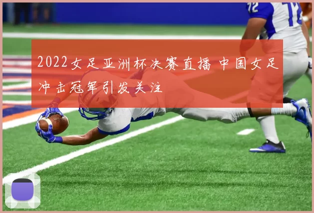 2022女足亚洲杯决赛直播 中国女足冲击冠军引发关注