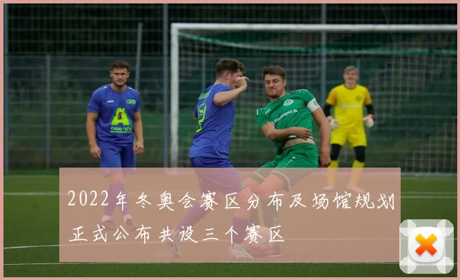 2022年冬奥会赛区分布及场馆规划正式公布共设三个赛区