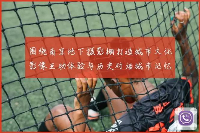 围绕南京地下摄影棚打造城市文化影像互动体验与历史对话城市记忆