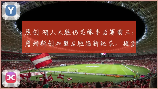 原创 湖人大胜仍无缘季后赛前三，詹姆斯创加盟后胜场新纪录，掘金替补逆袭马刺