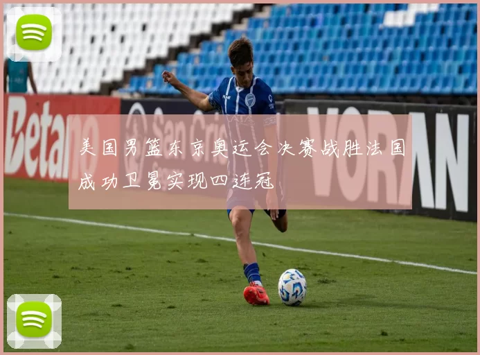 美国男篮东京奥运会决赛战胜法国成功卫冕实现四连冠