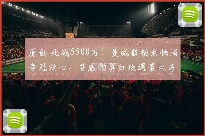 原创 死战5500万！曼城截胡利物浦争冠核心，芬威预算红线遇最大考验！