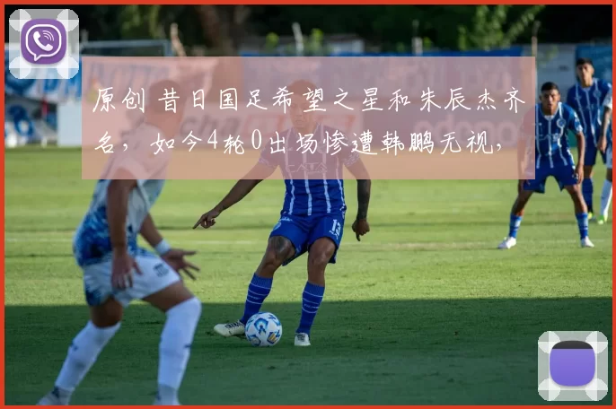 原创 昔日国足希望之星和朱辰杰齐名，如今4轮0出场惨遭韩鹏无视，沦为摆设