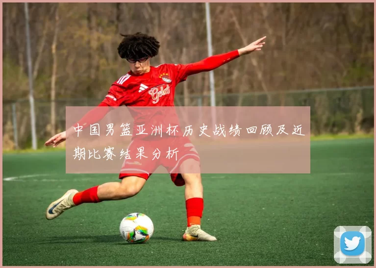 中国男篮亚洲杯历史战绩回顾及近期比赛结果分析