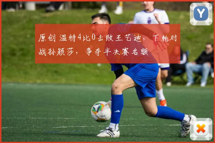 原创 温特4比0击败王艺迪，下轮对战孙颖莎，争夺半决赛名额