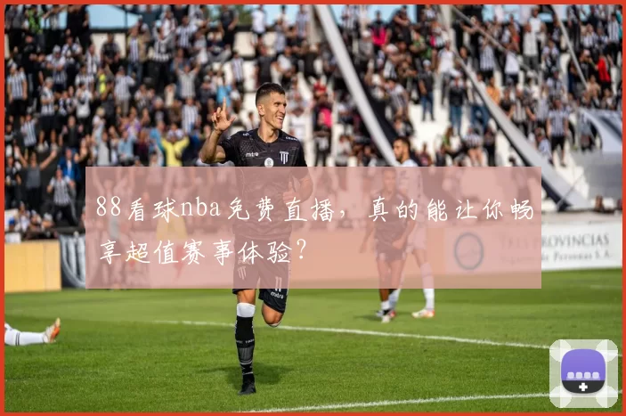 88看球nba免费直播，真的能让你畅享超值赛事体验？