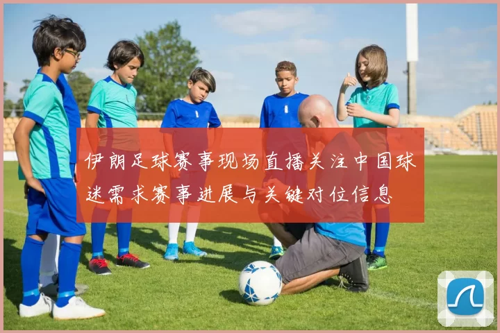 伊朗足球赛事现场直播关注中国球迷需求赛事进展与关键对位信息