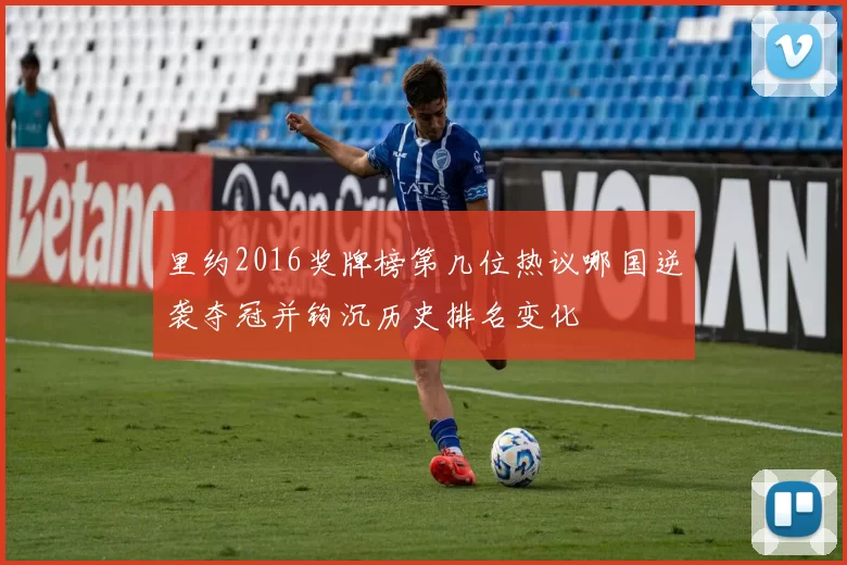 里约2016奖牌榜第几位热议哪国逆袭夺冠并钩沉历史排名变化