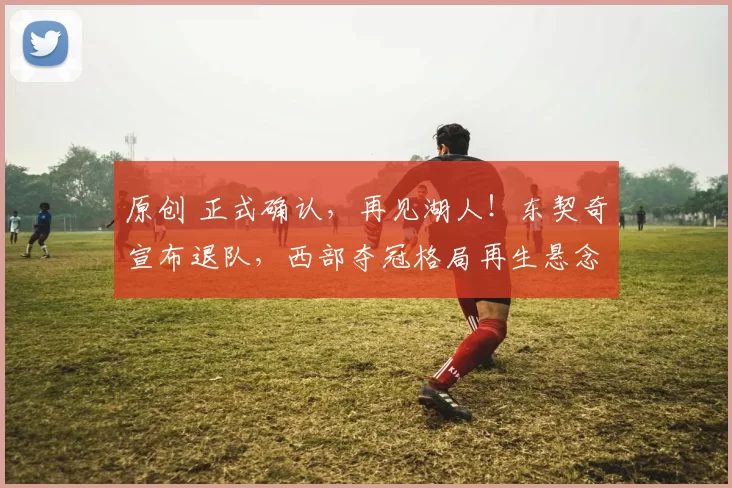 原创 正式确认，再见湖人！东契奇宣布退队，西部夺冠格局再生悬念