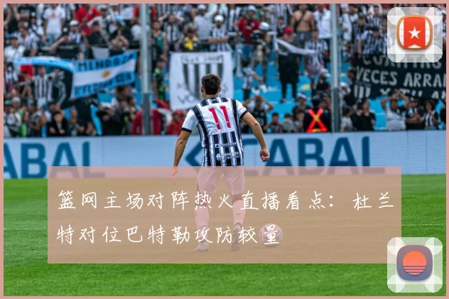 篮网主场对阵热火直播看点：杜兰特对位巴特勒攻防较量