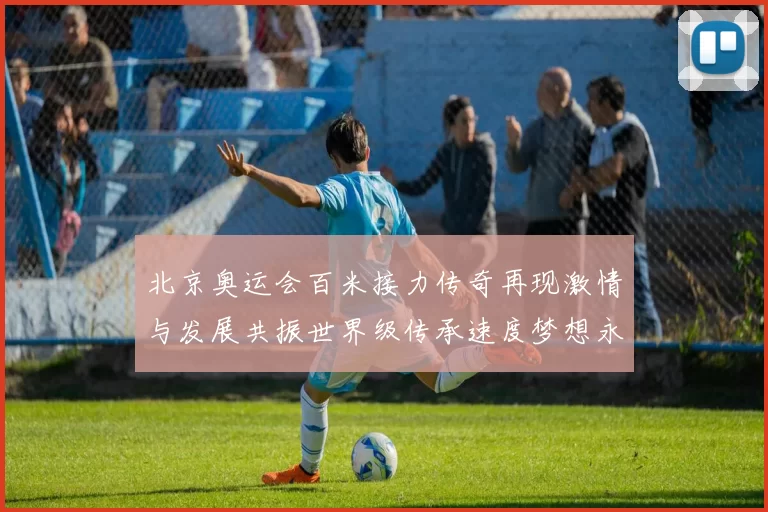 北京奥运会百米接力传奇再现激情与发展共振世界级传承速度梦想永续