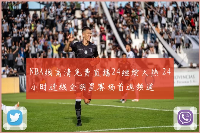 NBA线高清免费直播24继续火热 24小时连线全明星赛场首选频道