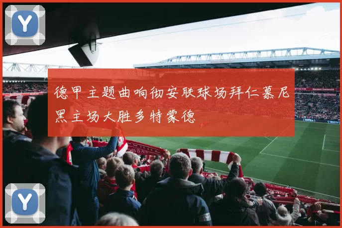 德甲主题曲响彻安联球场拜仁慕尼黑主场大胜多特蒙德