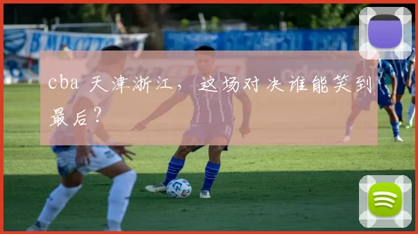 cba 天津浙江，这场对决谁能笑到最后？