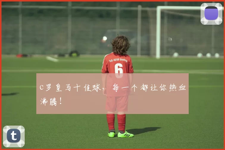 c罗皇马十佳球，每一个都让你热血沸腾！
