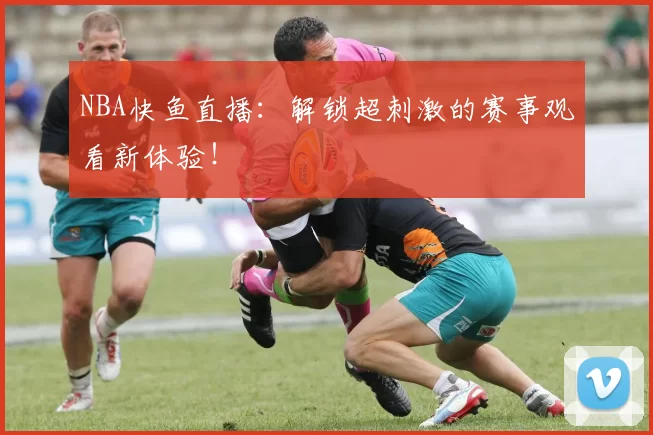 NBA快鱼直播：解锁超刺激的赛事观看新体验！