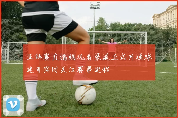 亚锦赛直播线观看渠道正式开通球迷可实时关注赛事进程
