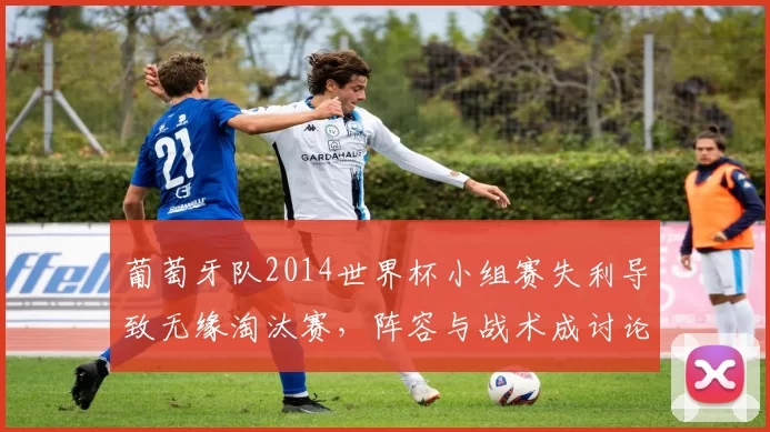 葡萄牙队2014世界杯小组赛失利导致无缘淘汰赛，阵容与战术成讨论点